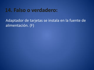 14. Falso o verdadero:
Adaptador de tarjetas se instala en la fuente de
alimentación. (F)
 