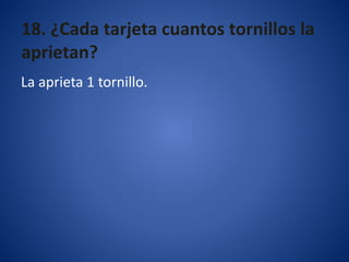 18. ¿Cada tarjeta cuantos tornillos la
aprietan?
La aprieta 1 tornillo.
 