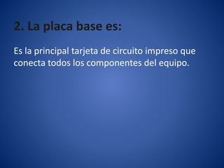 2. La placa base es:
Es la principal tarjeta de circuito impreso que
conecta todos los componentes del equipo.
 
