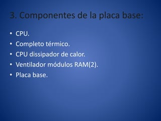 3. Componentes de la placa base:
• CPU.
• Completo térmico.
• CPU dissipador de calor.
• Ventilador módulos RAM(2).
• Placa base.
 