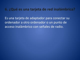 6. ¿Qué es una tarjeta de red inalámbrica?
Es una tarjeta de adaptador para conectar su
ordenador a otro ordenador o un punto de
acceso inalámbrico con señales de radio.
 