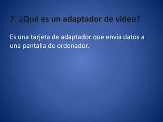 7. ¿Qué es un adaptador de video?
Es una tarjeta de adaptador que envia datos a
una pantalla de ordenador.
 