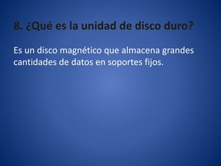 8. ¿Qué es la unidad de disco duro?
Es un disco magnético que almacena grandes
cantidades de datos en soportes fijos.
 