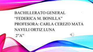 BACHILLERATO GENERAL
“FEDERICA M. BONILLA”
PROFESORA: CARLA CEREZO MATA
NAYELI ORTIZ LUNA
2”A”
1
 