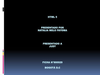 HTML 5
PRESENTADO POR
NATALIA MELO PAYOMA
PRESENTADO A
JUDY
FICHA N°866929
BOGOTÁ D.C
 