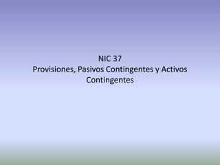 NIC 37
Provisiones, Pasivos Contingentes y Activos
Contingentes
 