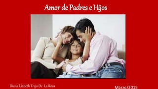 Amor de Padres e Hijos
Diana Lizbeth Trejo De La Rosa Marzo/2015
 