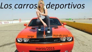 Los carros deportivos
marzo/2015
Jorge Huicab cruz
 
