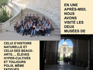 EN UNE
APRÈS-MIDI,
NOUS
AVONS
VISITÉ LES
DEUX
MUSÉES DE
LONGCHAM
P…
CELUI D’HISTOIRE
NATURELLE ET
CELUI DES BEAUX-
ARTS…, ÉLÈVES
HYPER-CULTIVÉS
ET TOUJOURS
POLIS, MÊME