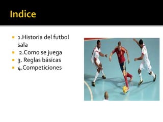  1.Historia del futbol
sala
 2.Como se juega
 3. Reglas básicas
 4.Competiciones
 