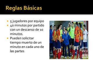  5 jugadores por equipo
 40 minutos por partido
con un descanso de 10
minutos.
 Pueden solicitar
tiempo muerto de un
minuto en cada uno de
las partes
 