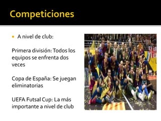  A nivel de club:
Primera división:Todos los
equipos se enfrenta dos
veces
Copa de España: Se juegan
eliminatorias
UEFA Futsal Cup: La más
importante a nivel de club
 