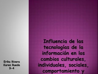 Influencia de las
tecnologías de la
información en los
cambios culturales,
individuales, sociales,
comportamiento y
Erika Rivera
Karen Rueda
9-4
 