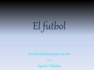 El futbol
Ronald sebastian tapias Caicedo
11-3
Agustín Villalobos
 
