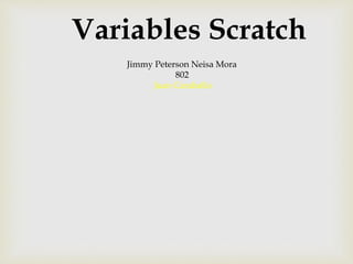 Variables Scratch
Jimmy Peterson Neisa Mora
802
Juan Caraballo
 
