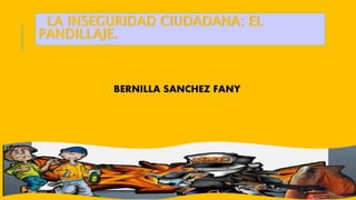 BERNILLA SANCHEZ FANY
LA INSEGURIDAD CIUDADANA: EL
PANDILLAJE.
 