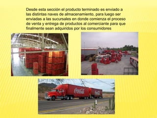 Desde esta sección el producto terminado es enviado a
las distintas naves de almacenamiento, para luego ser
enviadas a las sucursales en donde comienza el proceso
de venta y entrega de productos al comerciante para que
finalmente sean adquiridos por los consumidores
 