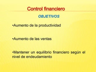 OBJETIVOS
•Aumento de la productividad
•Aumento de las ventas
•Mantener un equilibrio financiero según el
nivel de endeudamiento
Control financiero
 