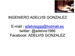 INGENIERO ADELVIS GONZALEZ
E-mail : adelvisggg@hotmail.es
twitter: @adelvis1986
Facebook: ADELVIS GONZALEZ
 