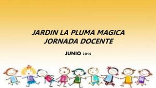 JARDIN LA PLUMA MAGICA
JORNADA DOCENTE
JUNIO 2015
 