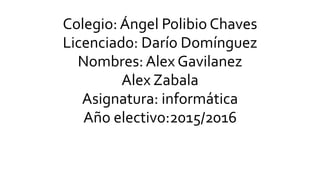 Colegio: Ángel Polibio Chaves
Licenciado: Darío Domínguez
Nombres: Alex Gavilanez
Alex Zabala
Asignatura: informática
Año electivo:2015/2016
 