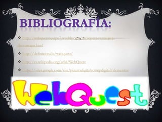  http://webquestequipo7.weebly.com/webquest-ventajas-y-
desventajas.html
 http://definicion.de/webquest/
 http://es.wikipedia.org/wiki/WebQuest
 https://sites.google.com/site/pizarradigitalycompdigital/elementos
 