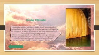 Aunque hay muchas grutas por conocer, debes dirigirte a ésta si
estás en busca de una aventura de riesgo un poco mayor. El riesgo
no consiste en un acceso difícil, sino en que según la creencia local
el espíritu de quien entra se queda.
Pero no temas, para todo hay solución. Lo único que tienes que
hacer es gritar a tu salida ‘Ya vámonos’ para que tu espíritu no se
separe de tu cuerpo y puedas regresar en una pieza a casa.
 