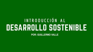 Desarrollo Sostenible por: Guillermo Valle