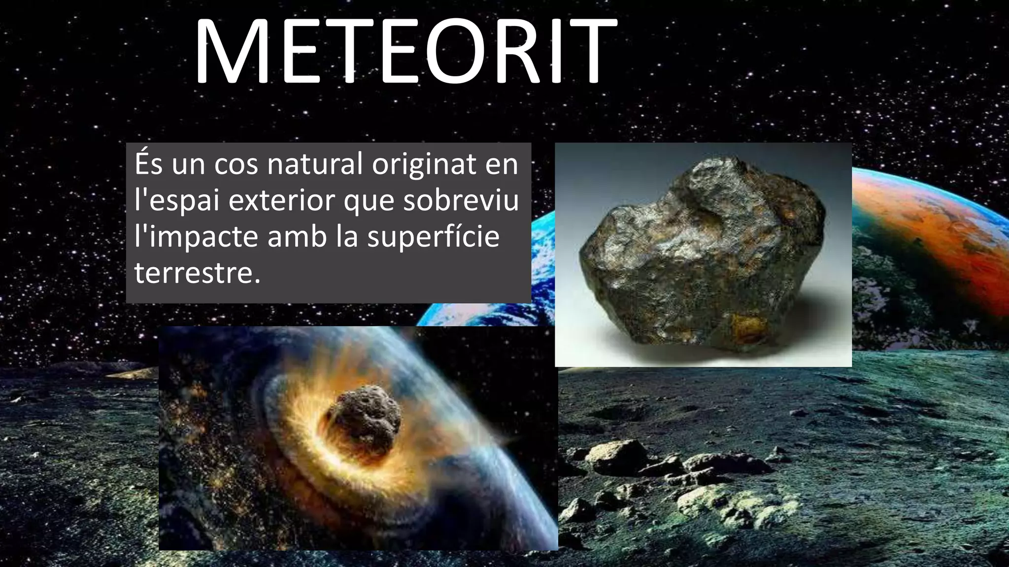 METEORIT
És un cos natural originat en
l'espai exterior que sobreviu
l'impacte amb la superfície
terrestre.
 