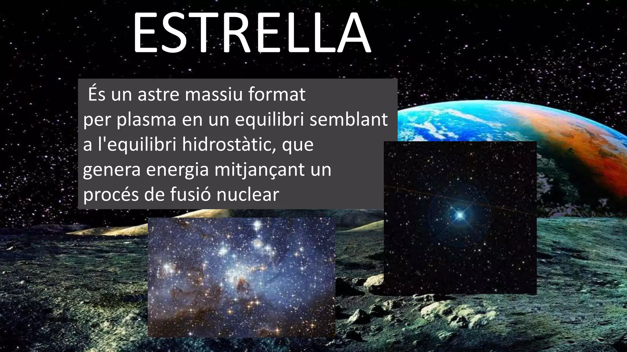 ESTRELLA
És un astre massiu format
per plasma en un equilibri semblant
a l'equilibri hidrostàtic, que
genera energia mitjançant un
procés de fusió nuclear
 