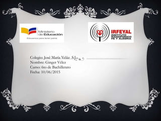 Colegio: José María Veláz S.J
Nombre: Ginger Vélez
Curso: 6to de Bachillerato
Fecha: 10/06/2015
 