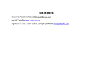 Bibliografía
Ética en las Relaciones Públicas html.rincondelvago.com
Las RRPP y la Ética www.infosol.com.mx
Significado de Ética y Moral - Qué es, Concepto y Definición www.significados.com
 