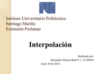 Instituto Universitario Politécnico
Santiago Mariño
Extensión Porlamar
Interpolación
Realizado por:
Bermúdez Salazar Raúl C.I : 21326055
Junio 10 de 2015
 