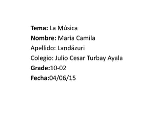 Tema: La Música
Nombre: María Camila
Apellido: Landázuri
Colegio: Julio Cesar Turbay Ayala
Grade:10-02
Fecha:04/06/15
 