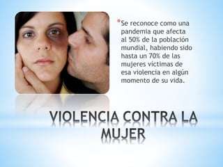 *Se reconoce como una
pandemia que afecta
al 50% de la población
mundial, habiendo sido
hasta un 70% de las
mujeres víctimas de
esa violencia en algún
momento de su vida.
 