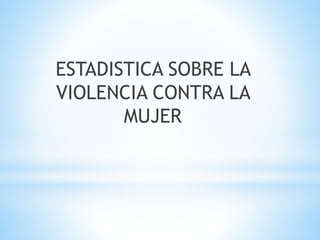 ESTADISTICA SOBRE LA
VIOLENCIA CONTRA LA
MUJER
 