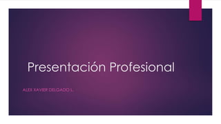 Presentación Profesional
ALEX XAVIER DELGADO L.
 