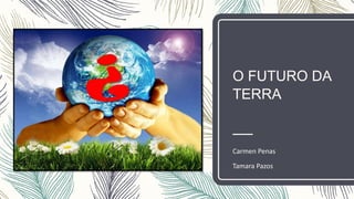 O FUTURO DA
TERRA
Carmen Penas
Tamara Pazos
 