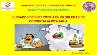 UNIVERSIDAD CATOLICA LOS ANGELES DE CHIMBOTE
ESCUELA PROFESIONAL DE ENFERMERIA
CUIDADOS DE ENFERMERÍA EN PROBLEMAS DE
CONDUCTA ALIMENTARIA
Alumna: Liz Cruz Molina
 