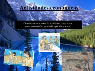 Actividades económicas
•Se sustentaban a través de actividades como: caza,
pesca, recolección, ganadería, agricultura y arte.
 