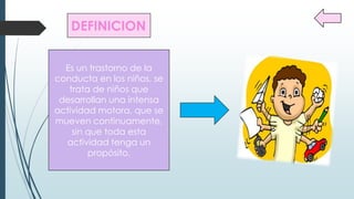 Es un trastorno de la
conducta en los niños, se
trata de niños que
desarrollan una intensa
actividad motora, que se
mueven continuamente,
sin que toda esta
actividad tenga un
propósito.
