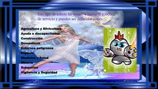 Agricultura y Silvicultura
Ayuda a discapacitados.
Construcción
Domésticos
Entornos peligrosos
Espacio
Medicina y Salud
Minería
Submarino
Vigilancia y Seguridad
Este tipo de robots ha venido a llamarse robots
de servicio y pueden ser definidos como:
 