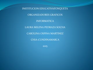 INSTITUCION EDUCATIVAFONQUETA
ORGANIZADORES GRAFICOS
INFORMATICA
LAURA MILENA PEDRAZA SOCHA
CAROLINA OSPINA MARTINEZ
CHIA-CUNDINAMARCA
2015
 