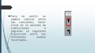Para no sentir un
cambio radical entre
las canciones, hacer
click en la pestaña de
transiciones e
ingresar la siguiente
transición entre los
diferentes audios
recortados.
 