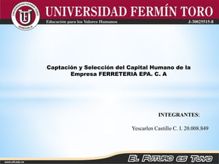 INTEGRANTES:
Yescarlen Castillo C. I. 20.008.849
Captación y Selección del Capital Humano de la
Empresa FERRETERIA EPA. C. A
 
