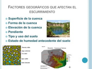 FACTORES GEOGRÁFICOS QUE AFECTAN EL
ESCURRIMIENTO
 Superficie de la cuenca
 Forma de la cuenca
 Elevación de la cuenca
 Pendiente
 Tipo y uso del suelo
 Estado de humedad antecedente del suelo
 