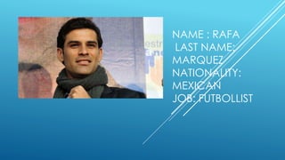 NAME : RAFA
LAST NAME:
MARQUEZ
NATIONALITY:
MEXICAN
JOB: FUTBOLLIST
 