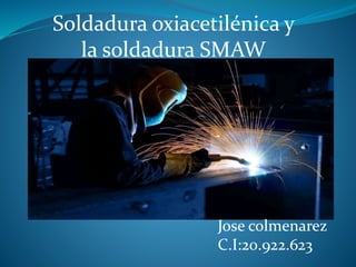 Jose colmenarez
C.I:20.922.623
Soldadura oxiacetilénica y
la soldadura SMAW
 