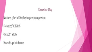 Licenciar blog
Nombre: gloria Elizabeth quezada quezada
Fecha:22/06/2015
Ciclo:2° ciclo
Docente: pablo torres