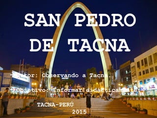 SAN PEDRO
DE TACNA
Autor: Observando a Tacna.
Objetivo: Informar didácticamente.
TACNA-PERÚ
2015
 